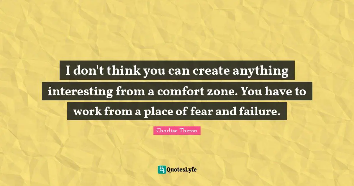 Comfort Quotes: "I don't think you can create anything interesting from a comfort zone. You have to work from a place of fear and failure."