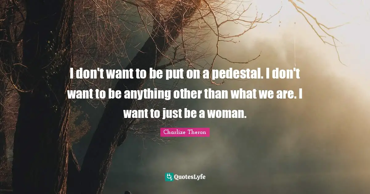 I don't want to be put on a pedestal. I don't want to be anything other than what we are. I want to just be a woman.
