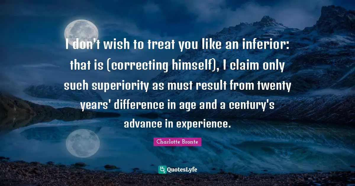I don't wish to treat you like an inferior: that is (correcting himself), I claim only such superiority as must result from twenty years' difference in age and a century's advance in experience.