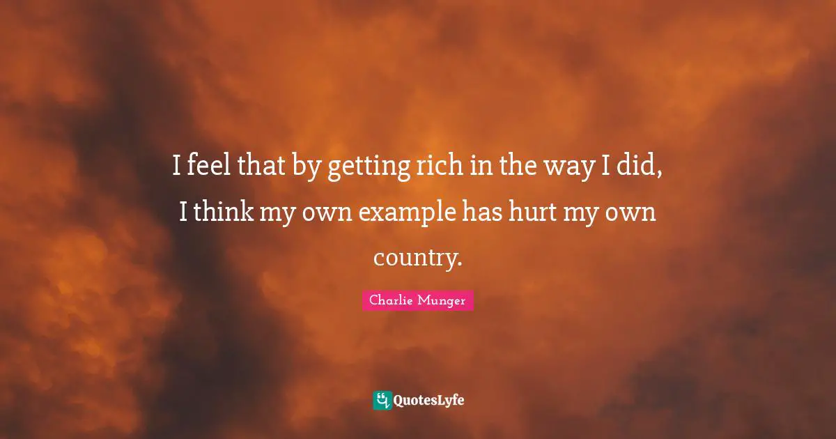 I feel that by getting rich in the way I did, I think my own example has hurt my own country.