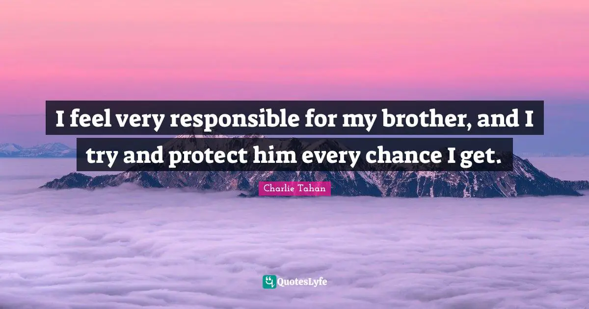 I feel very responsible for my brother, and I try and protect him every chance I get.