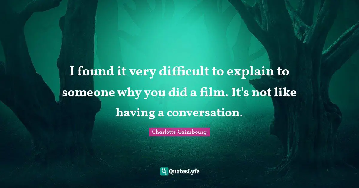 I found it very difficult to explain to someone why you did a film. It's not like having a conversation.