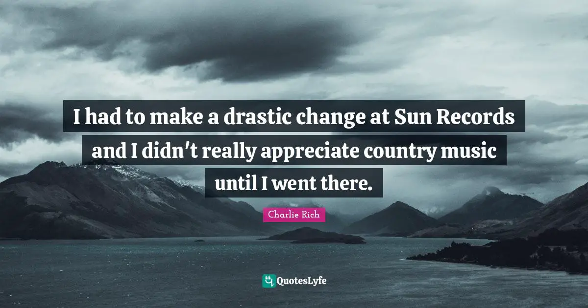 I had to make a drastic change at Sun Records and I didn't really appreciate country music until I went there.