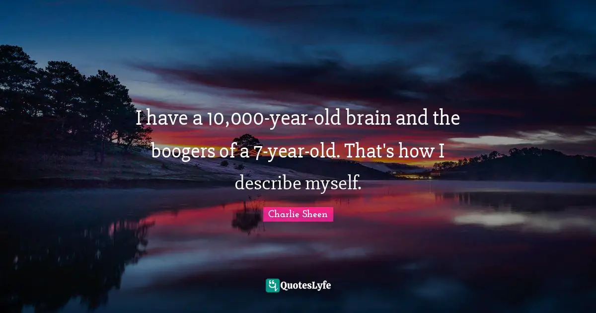 I have a 10,000-year-old brain and the boogers of a 7-year-old. That's how I describe myself.