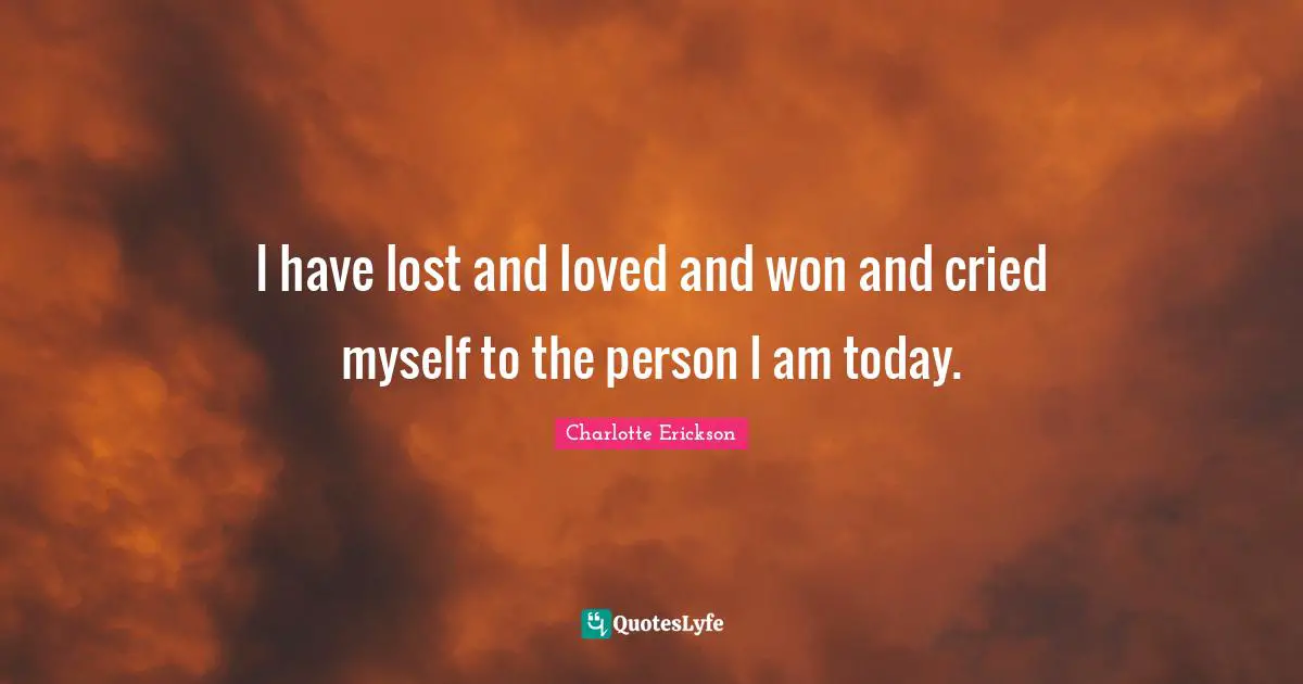 Heartbroken Quotes: "I have lost and loved and won and cried myself to the person I am today."
