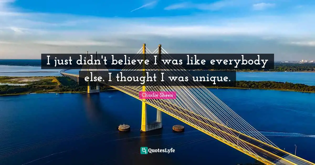 I just didn't believe I was like everybody else. I thought I was unique.