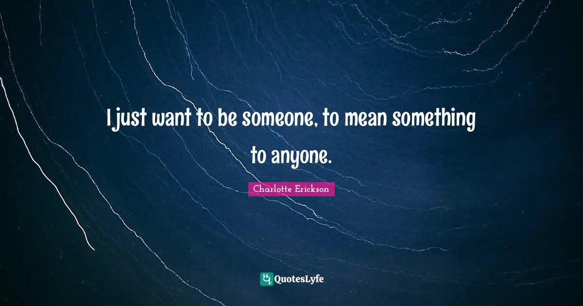 I just want to be someone, to mean something to anyone.