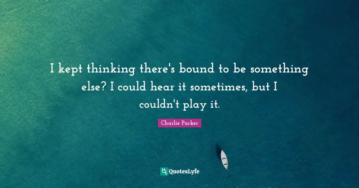 I kept thinking there's bound to be something else? I could hear it sometimes, but I couldn't play it.