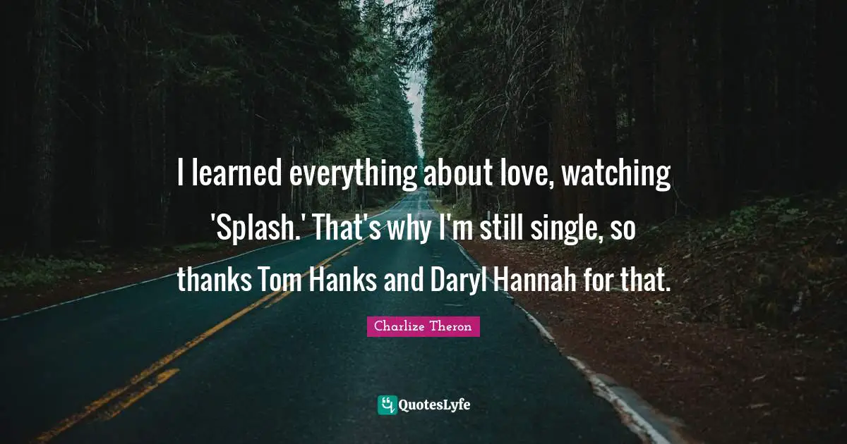 I learned everything about love, watching 'Splash.' That's why I'm still single, so thanks Tom Hanks and Daryl Hannah for that.