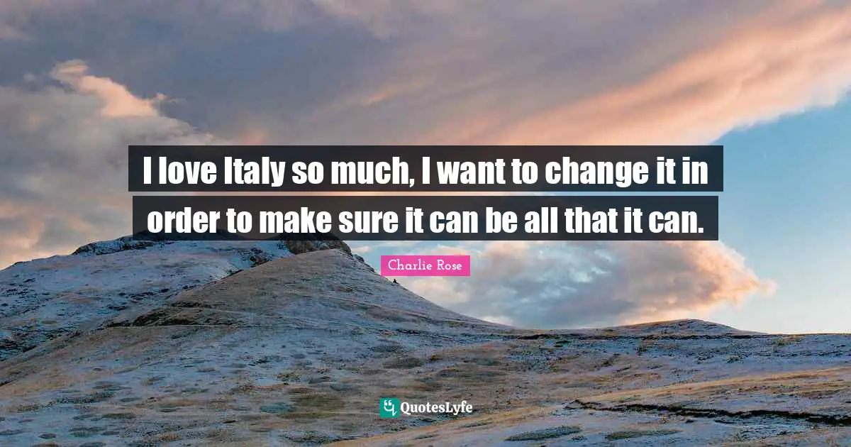 I love Italy so much, I want to change it in order to make sure it can be all that it can.