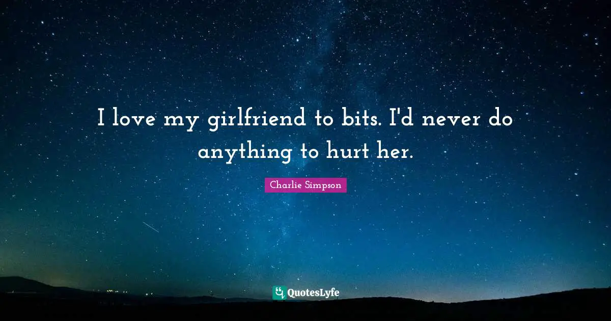 I love my girlfriend to bits. I'd never do anything to hurt her.