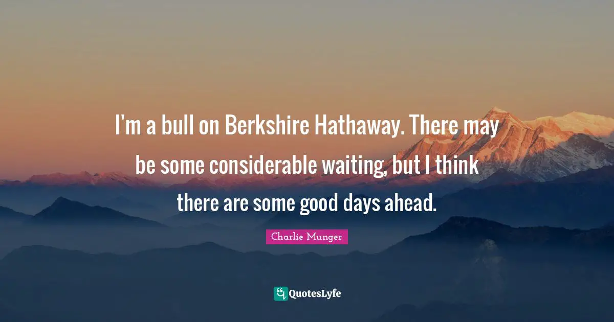 I'm a bull on Berkshire Hathaway. There may be some considerable waiting, but I think there are some good days ahead.