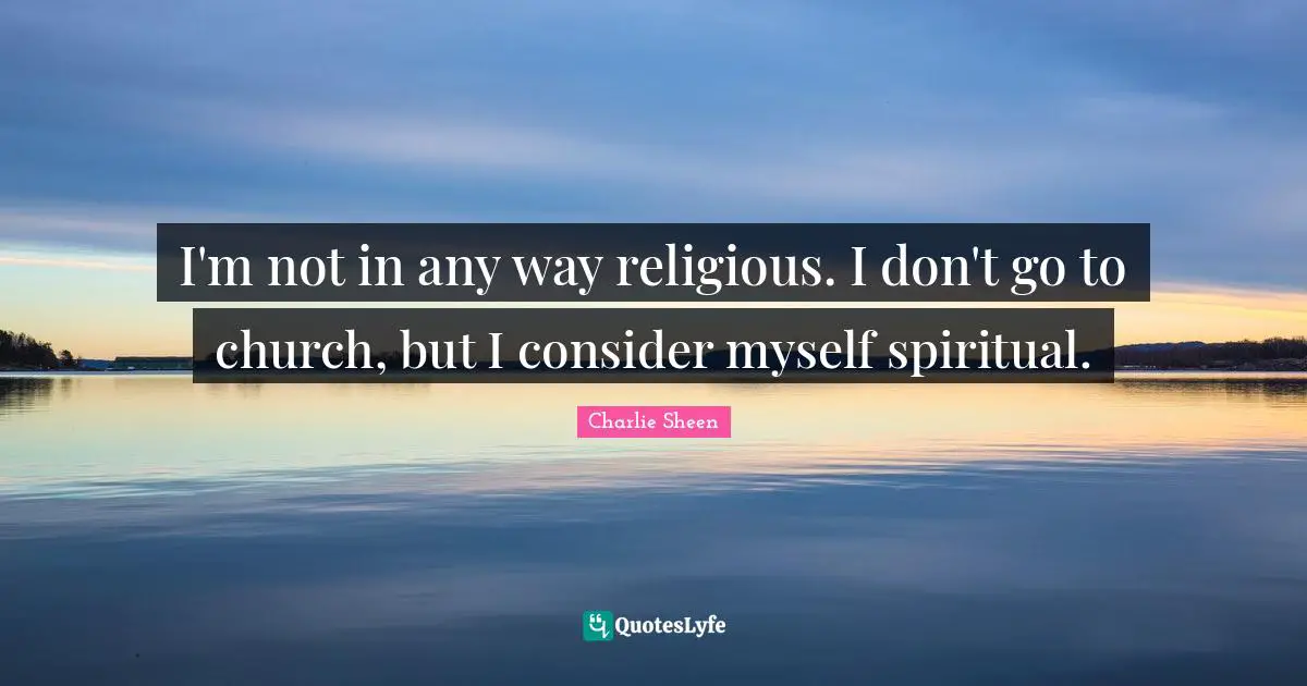 I'm not in any way religious. I don't go to church, but I consider myself spiritual.