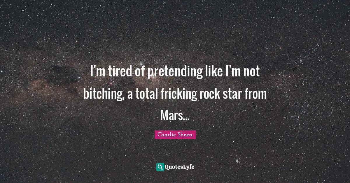 Star Quotes: "I'm tired of pretending like I'm not bitching, a total fricking rock star from Mars..."