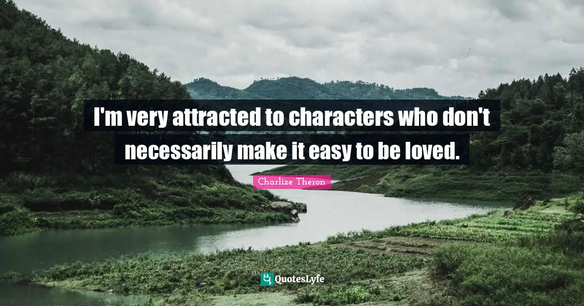 I'm very attracted to characters who don't necessarily make it easy to be loved.
