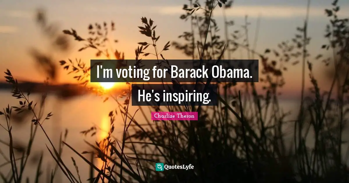 I'm voting for Barack Obama. He's inspiring.