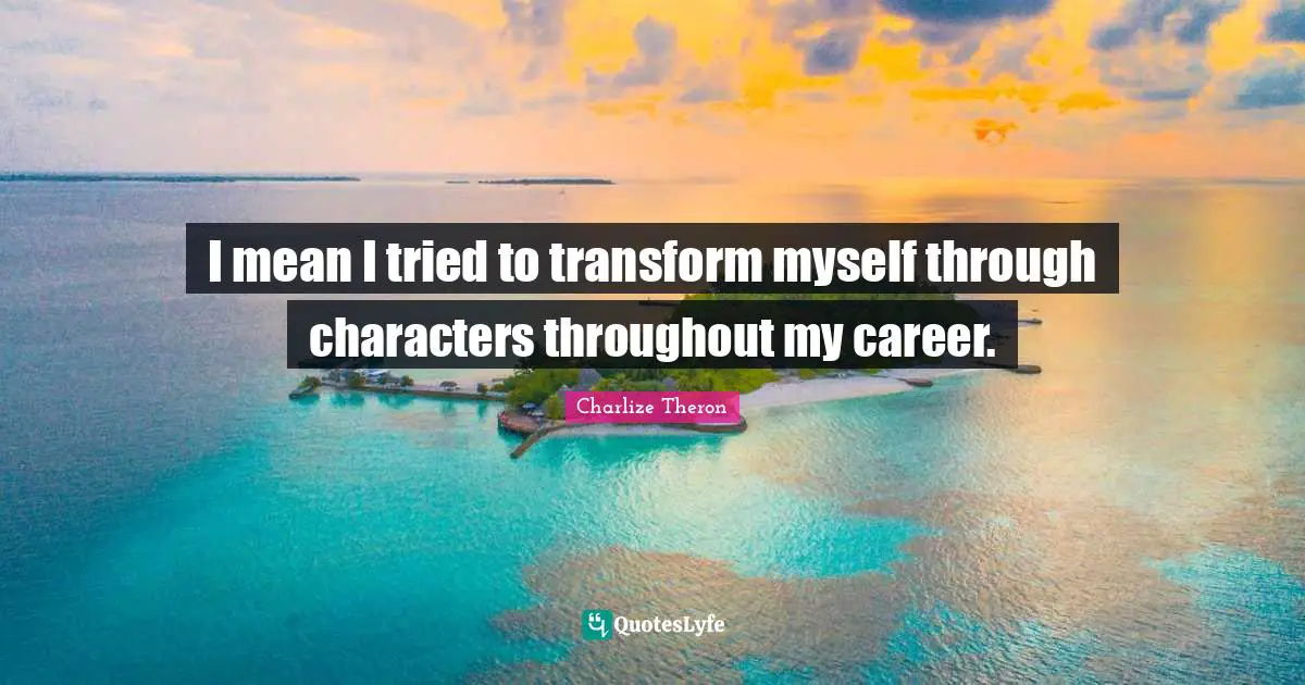 I mean I tried to transform myself through characters throughout my career.