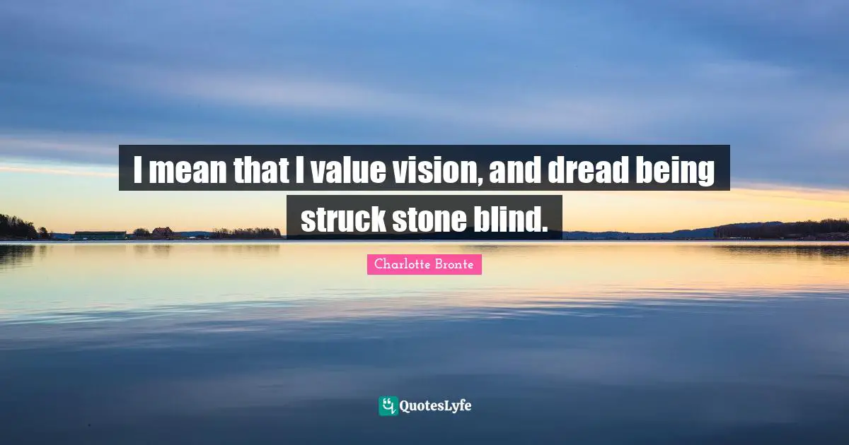 I mean that I value vision, and dread being struck stone blind.
