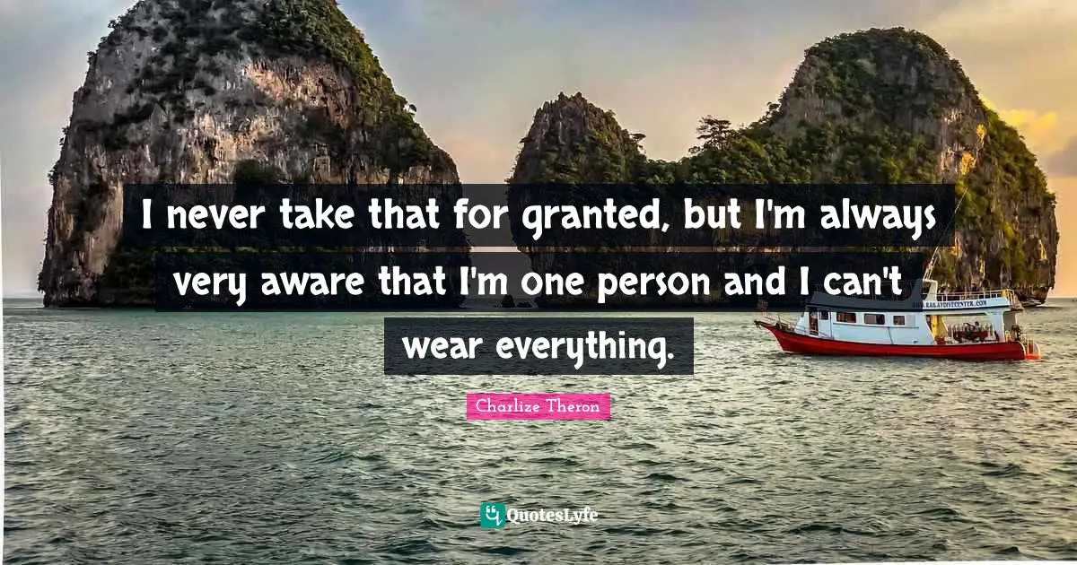 I never take that for granted, but I'm always very aware that I'm one person and I can't wear everything.