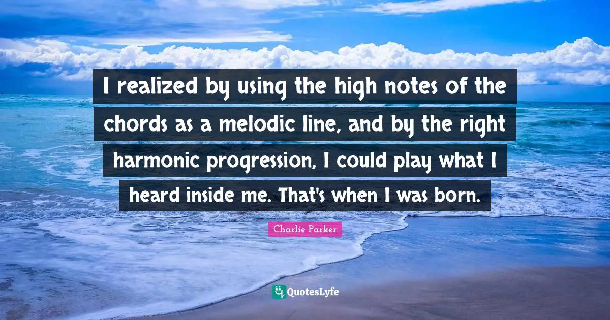 I realized by using the high notes of the chords as a melodic line, and by the right harmonic progression, I could play what I heard inside me. That's when I was born.