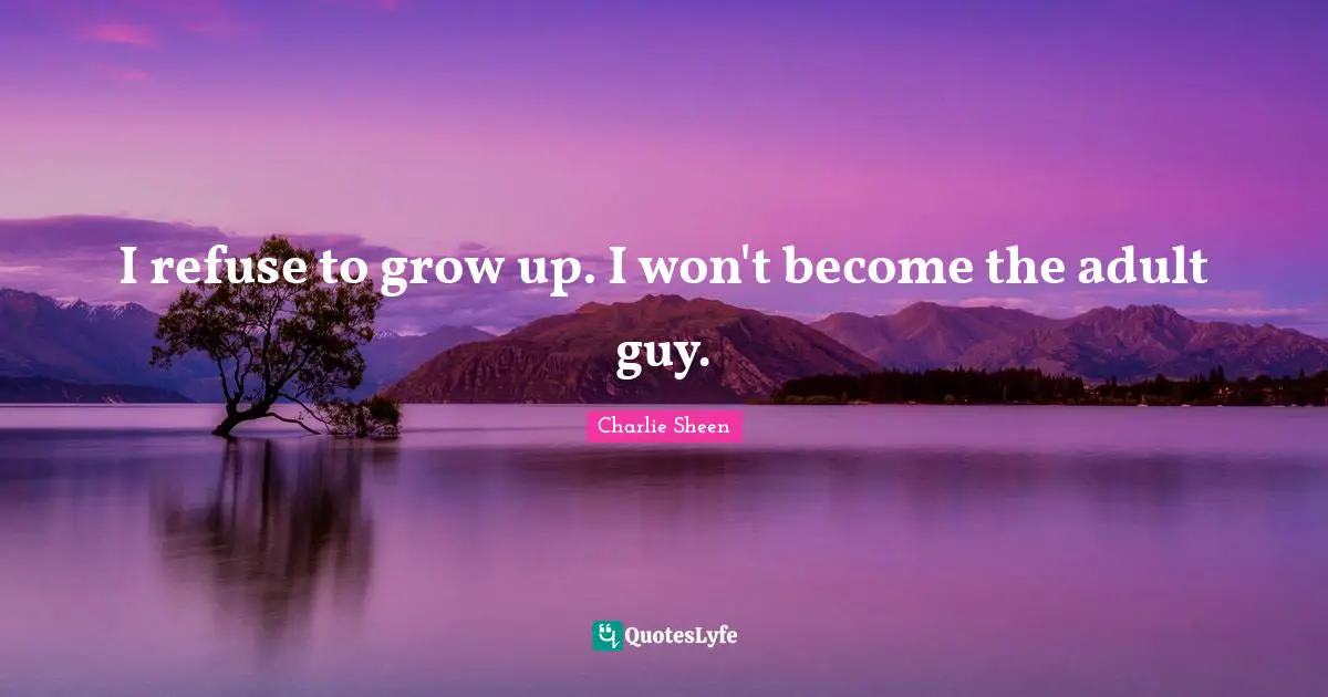 I refuse to grow up. I won't become the adult guy.