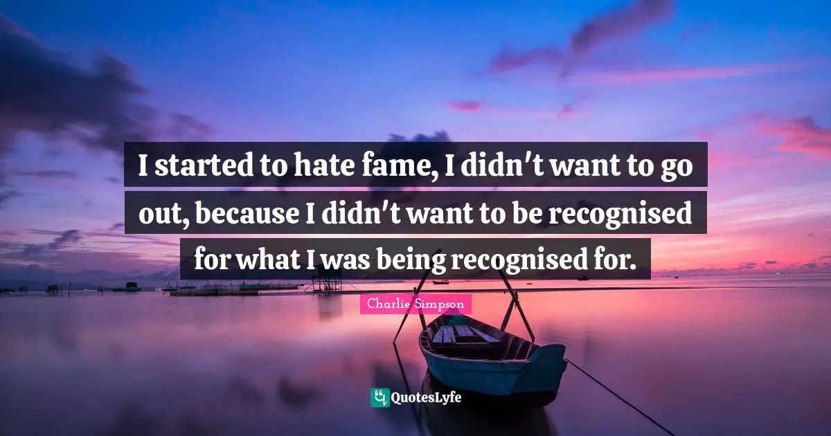 I started to hate fame, I didn't want to go out, because I didn't want to be recognised for what I was being recognised for.