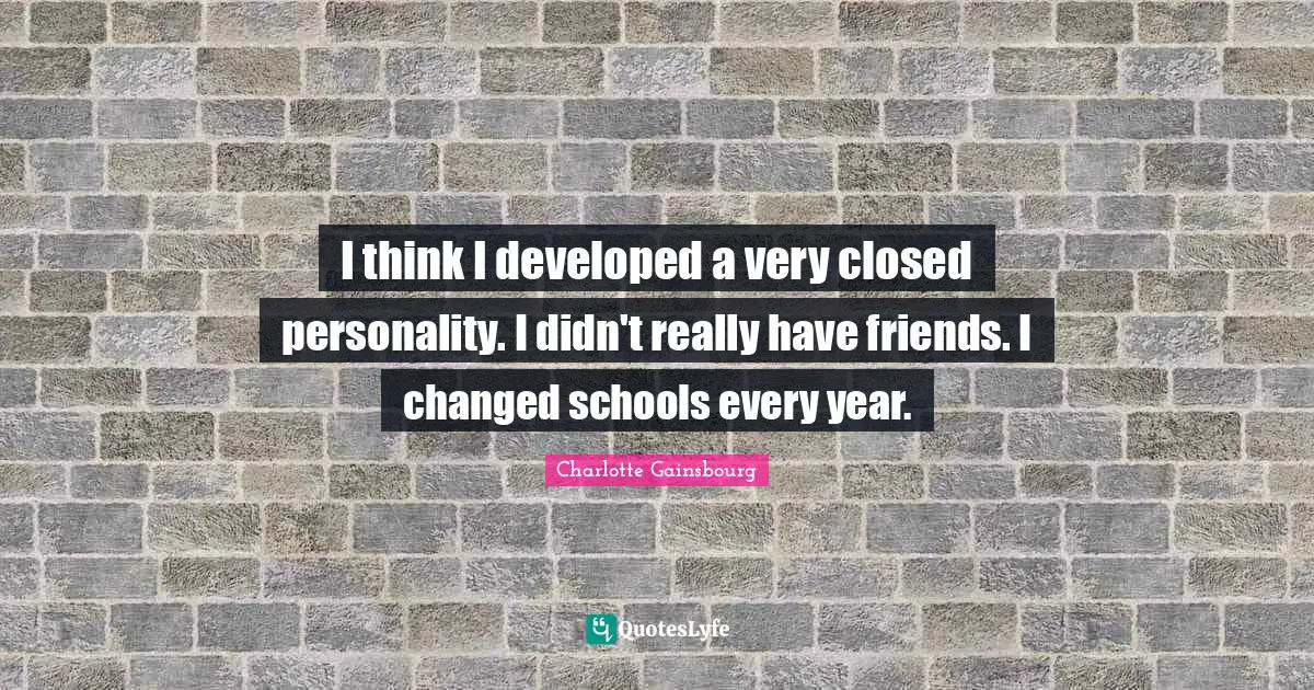 I think I developed a very closed personality. I didn't really have friends. I changed schools every year.