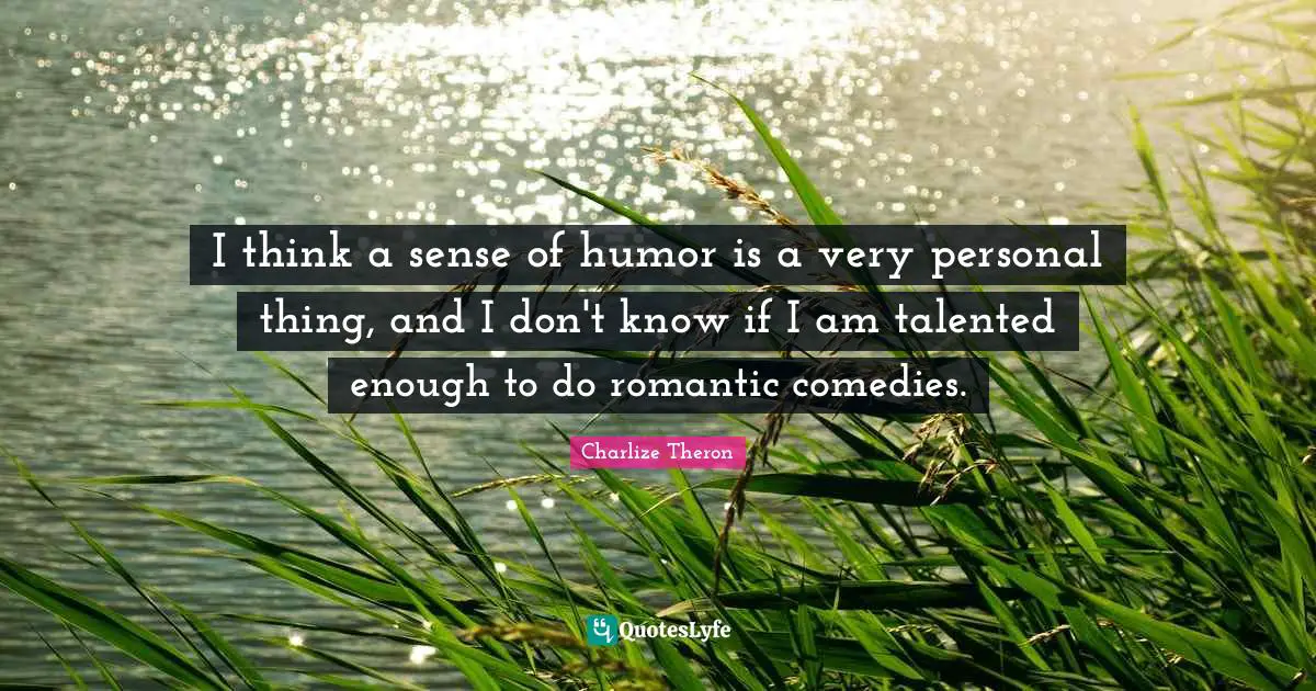 I think a sense of humor is a very personal thing, and I don't know if I am talented enough to do romantic comedies.