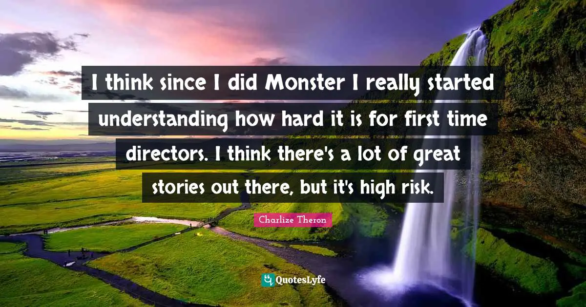 I think since I did Monster I really started understanding how hard it is for first time directors. I think there's a lot of great stories out there, but it's high risk.