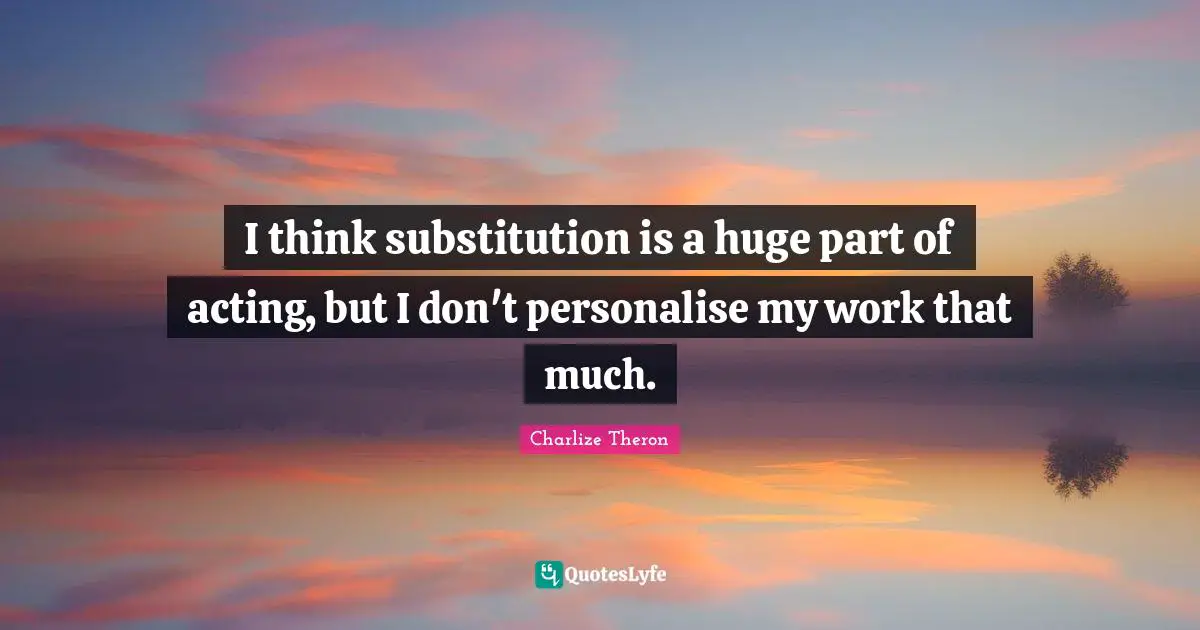 I think substitution is a huge part of acting, but I don't personalise my work that much.