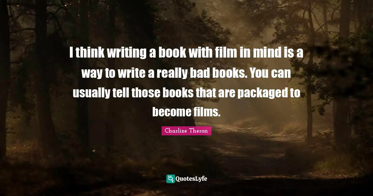 I think writing a book with film in mind is a way to write a really bad books. You can usually tell those books that are packaged to become films.