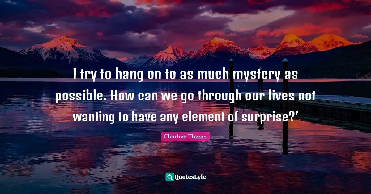 Element Of Surprise Quotes: "I try to hang on to as much mystery as possible. How can we go through our lives not wanting to have any element of surprise?’"