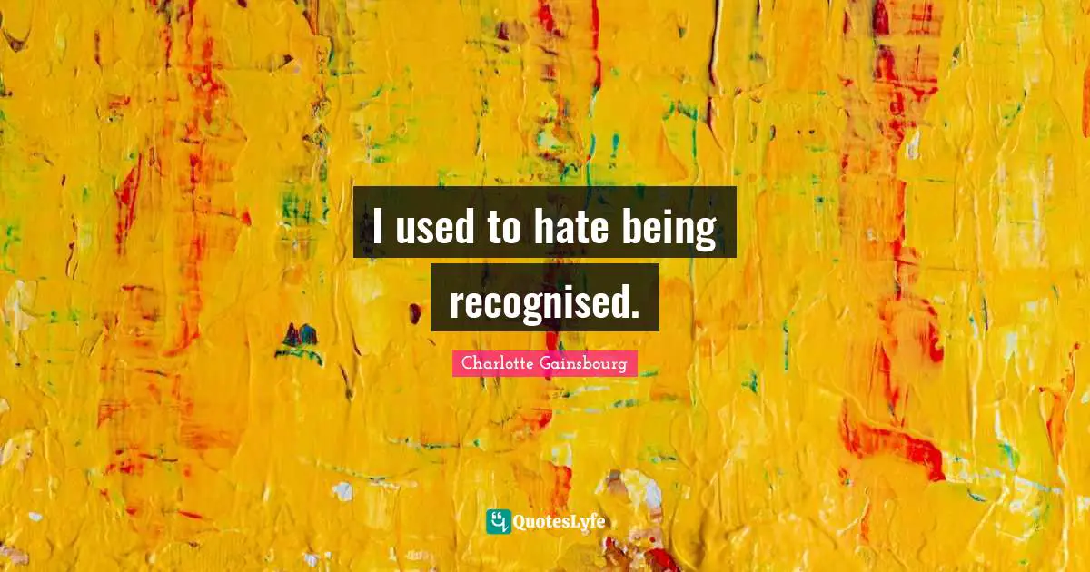 I used to hate being recognised.