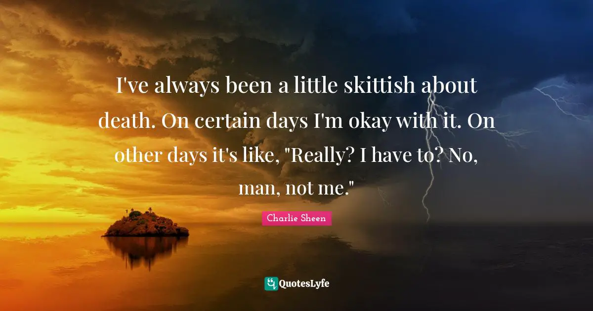 I've always been a little skittish about death. On certain days I'm okay with it. On other days it's like, "Really? I have to? No, man, not me."