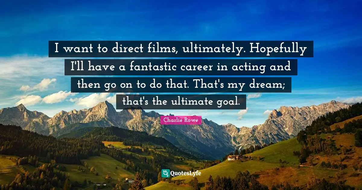 Ultimate Goal Quotes: "I want to direct films, ultimately. Hopefully I'll have a fantastic career in acting and then go on to do that. That's my dream; that's the ultimate goal."