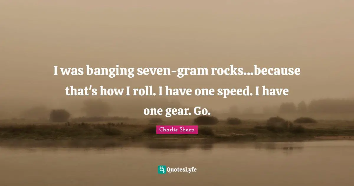 I was banging seven-gram rocks...because that's how I roll. I have one speed. I have one gear. Go.