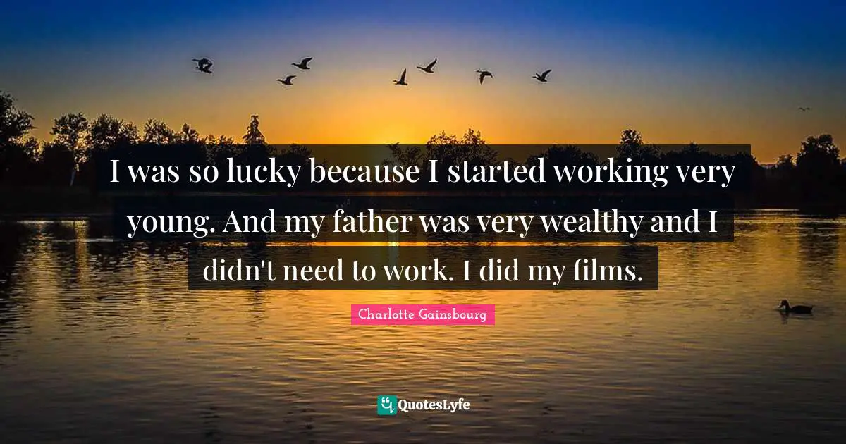 I was so lucky because I started working very young. And my father was very wealthy and I didn't need to work. I did my films.