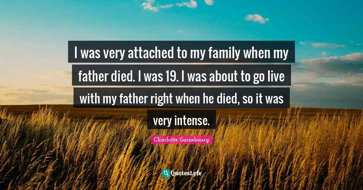 I was very attached to my family when my father died. I was 19. I was about to go live with my father right when he died, so it was very intense.