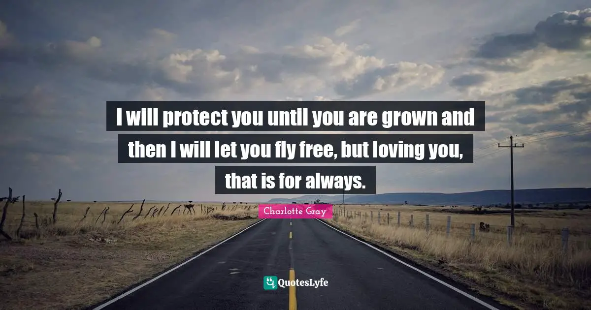I will protect you until you are grown and then I will let you fly free, but loving you, that is for always.