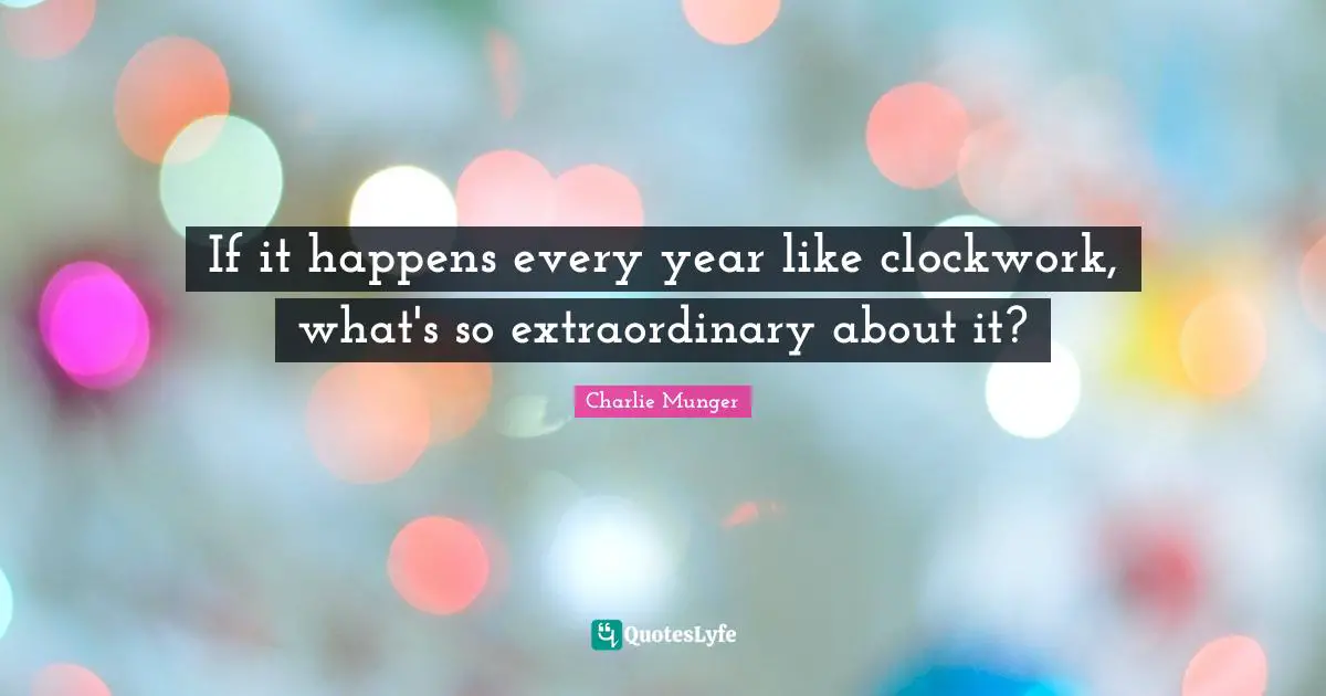 Clockwork Quotes: "If it happens every year like clockwork, what's so extraordinary about it?"