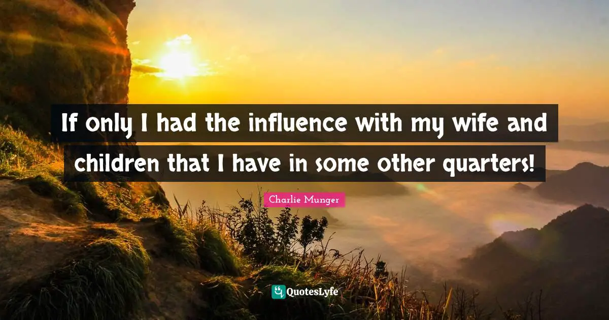 If only I had the influence with my wife and children that I have in some other quarters!