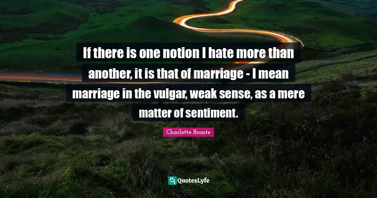 If there is one notion I hate more than another, it is that of marriage - I mean marriage in the vulgar, weak sense, as a mere matter of sentiment.
