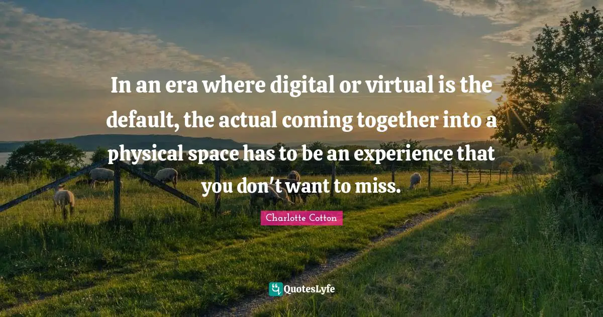 Default Quotes: "In an era where digital or virtual is the default, the actual coming together into a physical space has to be an experience that you don't want to miss."