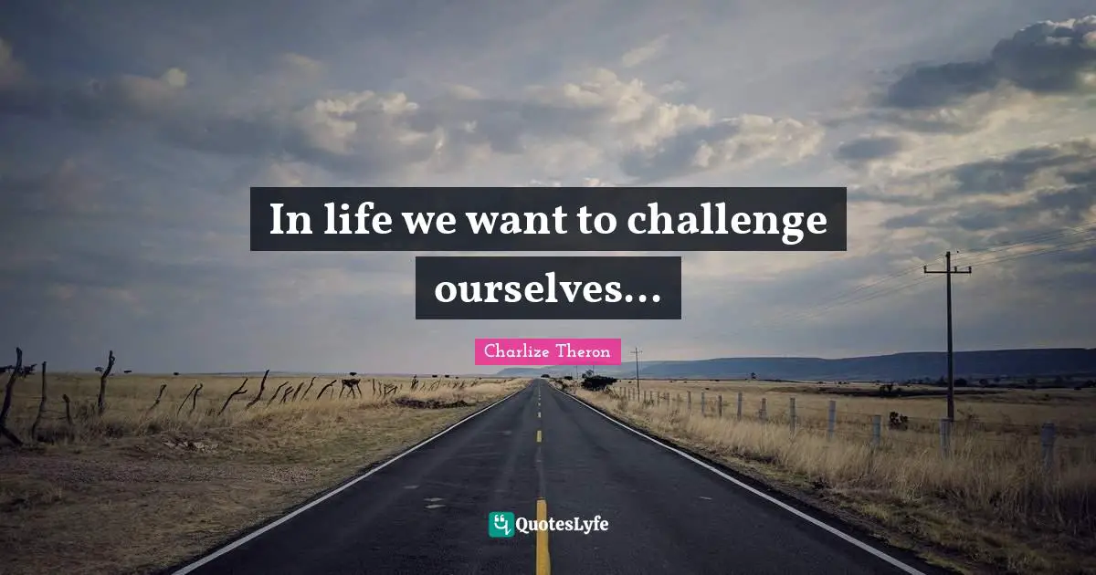 In life we want to challenge ourselves...