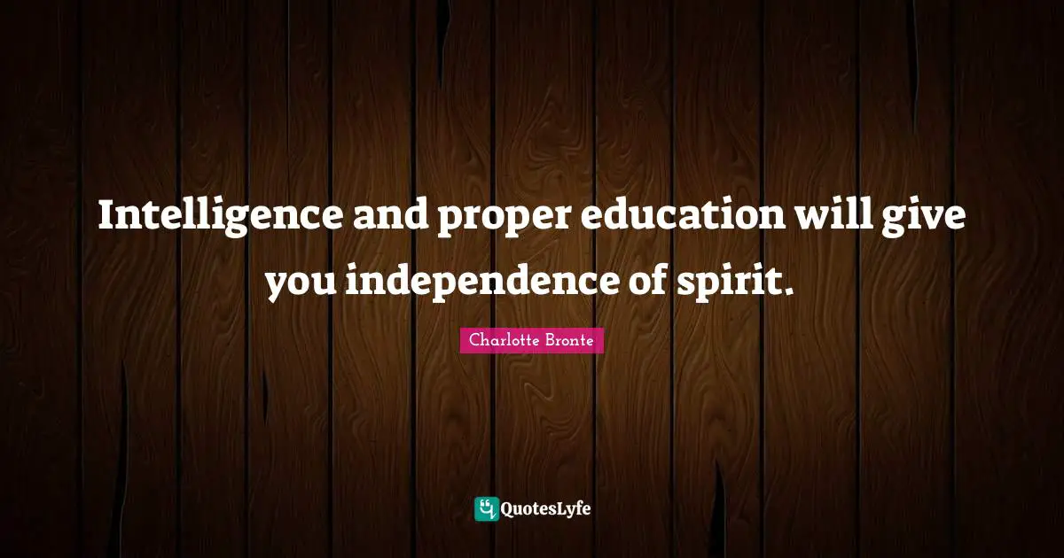Intelligence and proper education will give you independence of spirit.