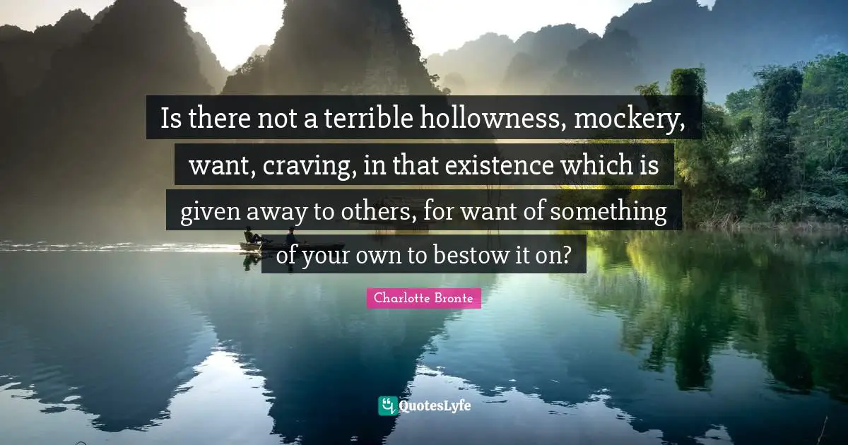 Is there not a terrible hollowness, mockery, want, craving, in that existence which is given away to others, for want of something of your own to bestow it on?