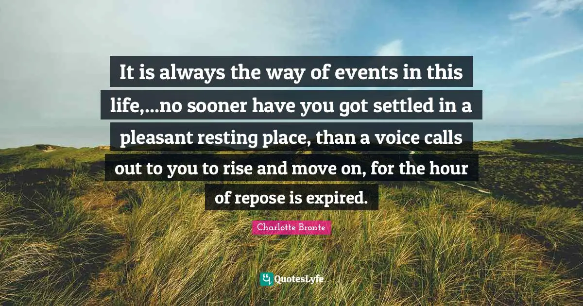 It is always the way of events in this life,...no sooner have you got settled in a pleasant resting place, than a voice calls out to you to rise and move on, for the hour of repose is expired.