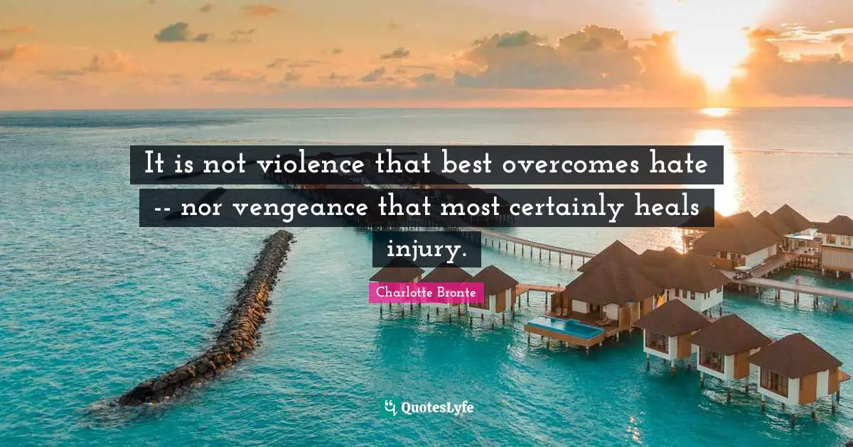 It is not violence that best overcomes hate -- nor vengeance that most certainly heals injury.
