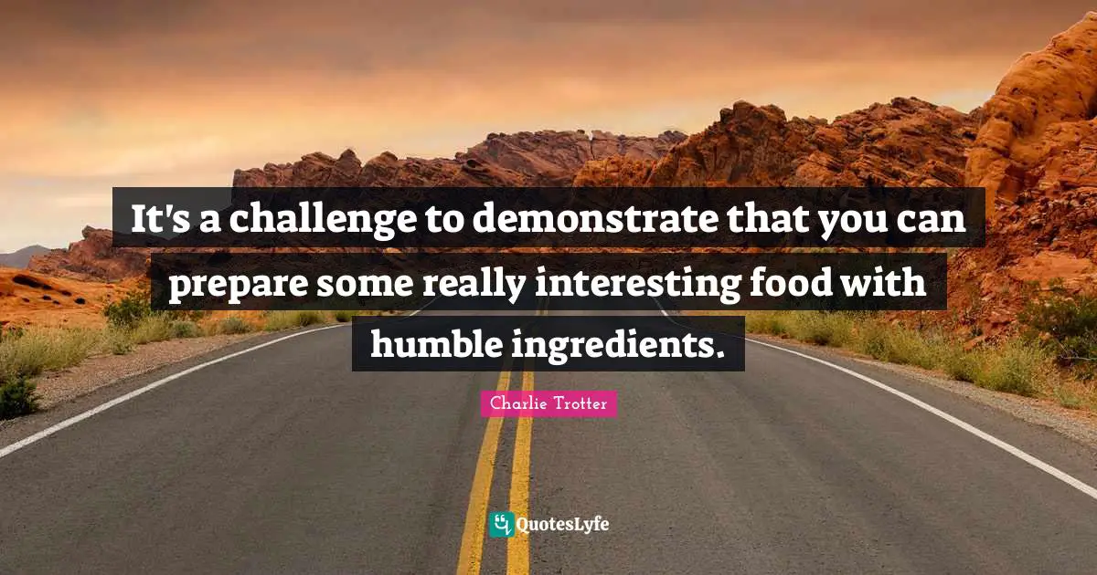 It's a challenge to demonstrate that you can prepare some really interesting food with humble ingredients.