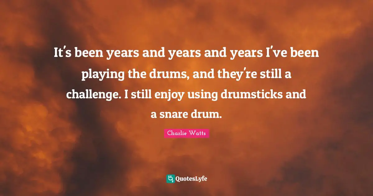 It's been years and years and years I've been playing the drums, and they're still a challenge. I still enjoy using drumsticks and a snare drum.